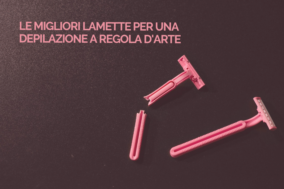 10 migliori lamette per una depilazione a regola d’arte